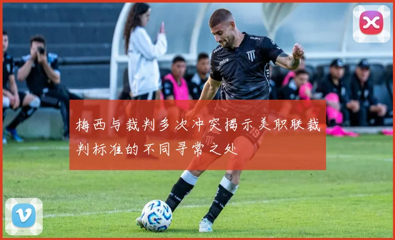梅西与裁判多次冲突揭示美职联裁判标准的不同寻常之处