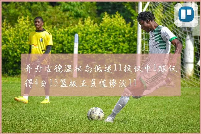 乔丹古德温状态低迷11投仅中1球仅得4分15篮板正负值惨淡11