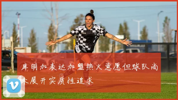 库明加表达加盟热火意愿但球队尚未展开实质性追求