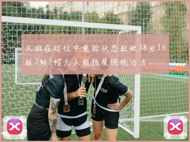 文班在对位中重拾状态狂砍38分16板3助5帽无人能挡展现统治力