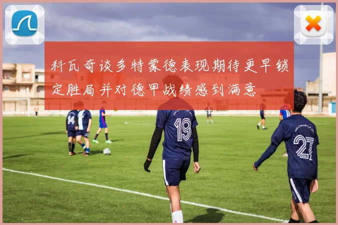 科瓦奇谈多特蒙德表现期待更早锁定胜局并对德甲战绩感到满意