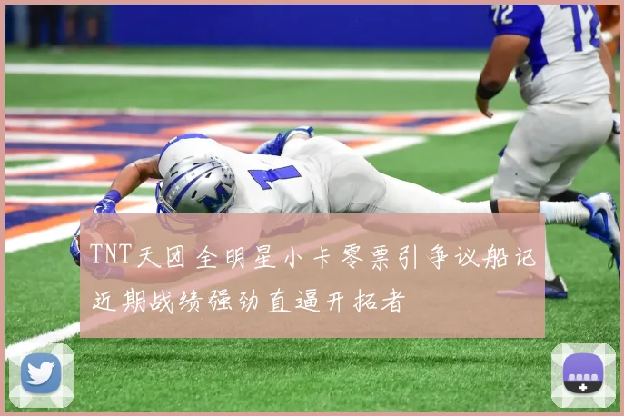 TNT天团全明星小卡零票引争议船记近期战绩强劲直逼开拓者