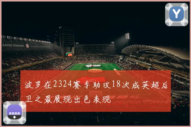 波罗在2324赛季助攻18次成英超后卫之最展现出色表现