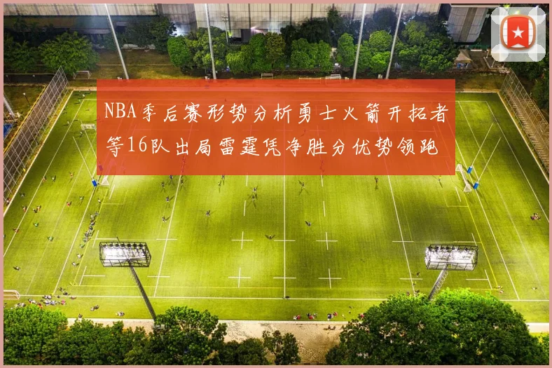 NBA季后赛形势分析勇士火箭开拓者等16队出局雷霆凭净胜分优势领跑