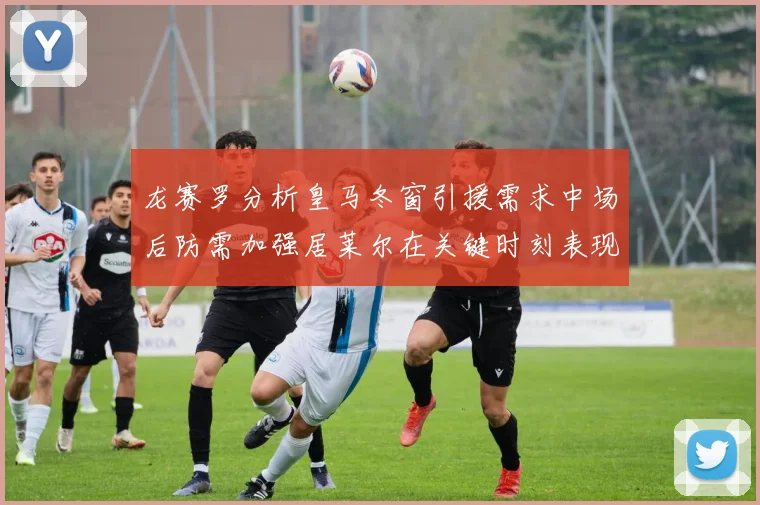 龙赛罗分析皇马冬窗引援需求中场后防需加强居莱尔在关键时刻表现欠佳