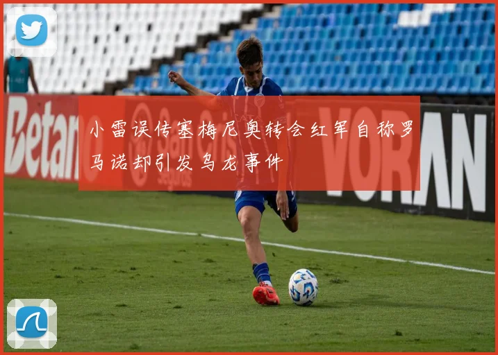 小雷误传塞梅尼奥转会红军自称罗马诺却引发乌龙事件