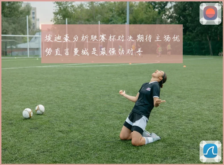 埃迪豪分析联赛杯对决期待主场优势直言曼城是最强劲对手